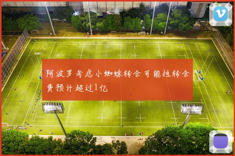 阿波罗考虑小蜘蛛转会可能性转会费预计超过1亿