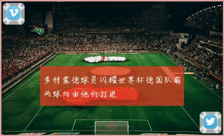 多特蒙德球员闪耀世界杯德国队前两球均由他们打进