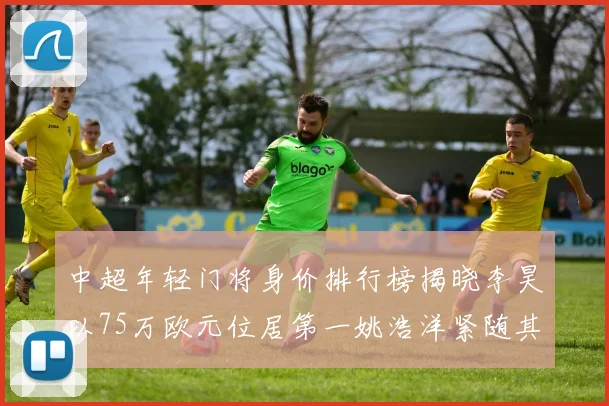中超年轻门将身价排行榜揭晓李昊以75万欧元位居第一姚浩洋紧随其后