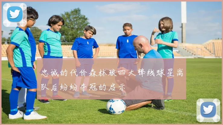 忠诚的代价森林狼四大锋线球星离队后纷纷夺冠的启示