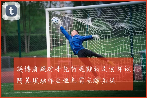 英博质疑对手先行亮鞋钉足协评议阿苏埃动作合理判罚点球无误
