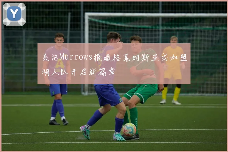 美记Murrows报道格莱姆斯正式加盟湖人队开启新篇章