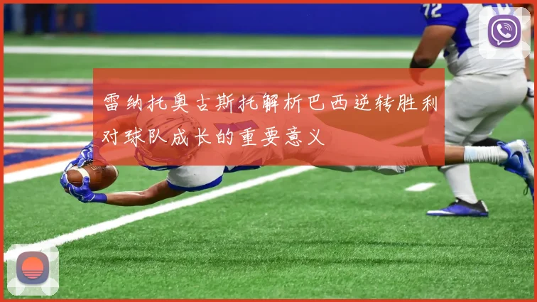 雷纳托奥古斯托解析巴西逆转胜利对球队成长的重要意义