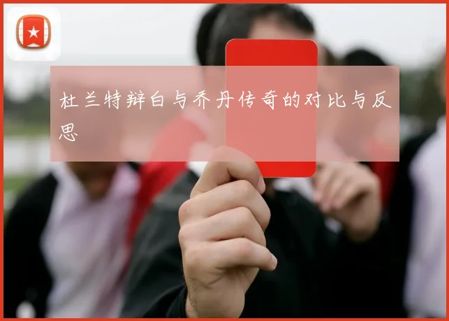 杜兰特辩白与乔丹传奇的对比与反思